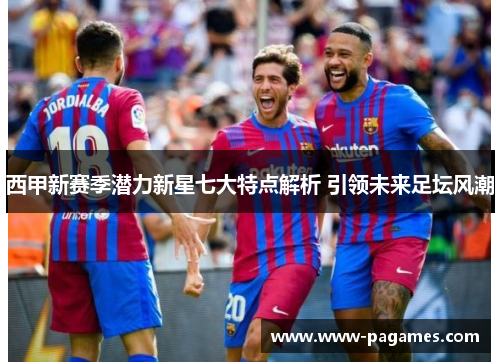 西甲新赛季潜力新星七大特点解析 引领未来足坛风潮 西甲新赛季潜力新星七大特点解析 引领未来足坛风潮