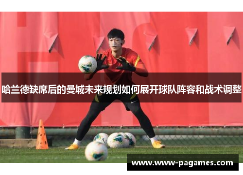 哈兰德缺席后的曼城未来规划如何展开球队阵容和战术调整