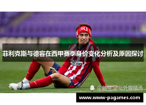 菲利克斯与德容在西甲赛季身价变化分析及原因探讨 菲利克斯与德容在西甲赛季身价变化分析及原因探讨