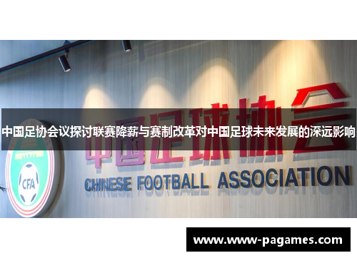中国足协会议探讨联赛降薪与赛制改革对中国足球未来发展的深远影响 中国足协会议探讨联赛降薪与赛制改革对中国足球未来发展的深远影响