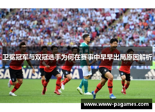 卫冕冠军与双冠选手为何在赛事中早早出局原因解析 卫冕冠军与双冠选手为何在赛事中早早出局原因解析