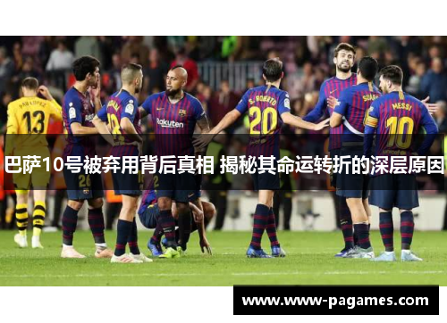 巴萨10号被弃用背后真相 揭秘其命运转折的深层原因 巴萨10号被弃用背后真相 揭秘其命运转折的深层原因