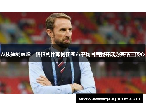 从质疑到巅峰:格拉利什如何在嘘声中找回自我并成为英格兰核心 从质疑到巅峰:格拉利什如何在嘘声中找回自我并成为英格兰核心