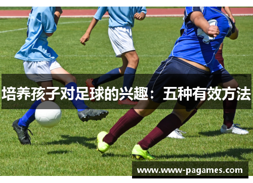 培养孩子对足球的兴趣:五种有效方法 培养孩子对足球的兴趣:五种有效方法