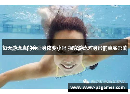 每天游泳真的会让身体变小吗 探究游泳对身形的真实影响 每天游泳真的会让身体变小吗 探究游泳对身形的真实影响