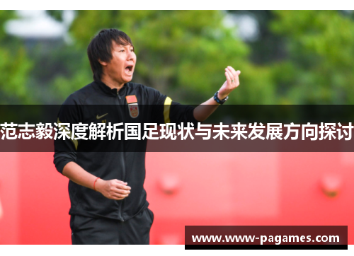 范志毅深度解析国足现状与未来发展方向探讨 范志毅深度解析国足现状与未来发展方向探讨