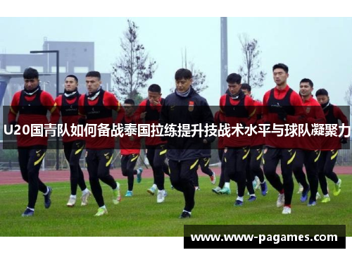 U20国青队如何备战泰国拉练提升技战术水平与球队凝聚力 U20国青队如何备战泰国拉练提升技战术水平与球队凝聚力