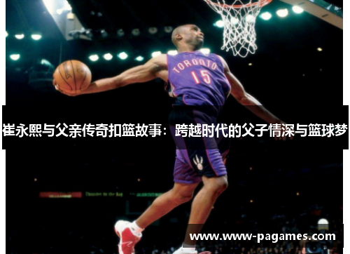 崔永熙与父亲传奇扣篮故事:跨越时代的父子情深与篮球梦 崔永熙与父亲传奇扣篮故事:跨越时代的父子情深与篮球梦