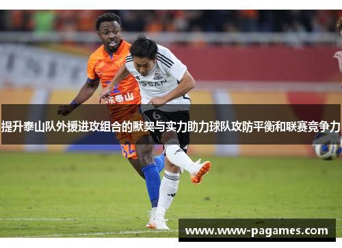 提升泰山队外援进攻组合的默契与实力助力球队攻防平衡和联赛竞争力 提升泰山队外援进攻组合的默契与实力助力球队攻防平衡和联赛竞争力