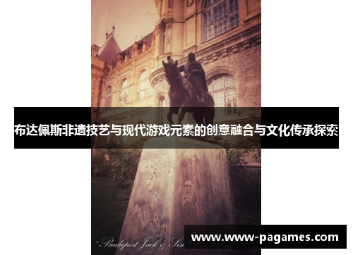 布达佩斯非遗技艺与现代游戏元素的创意融合与文化传承探索 布达佩斯非遗技艺与现代游戏元素的创意融合与文化传承探索