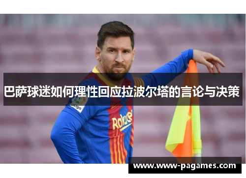 巴萨球迷如何理性回应拉波尔塔的言论与决策 巴萨球迷如何理性回应拉波尔塔的言论与决策