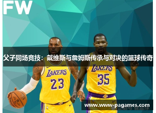 父子同场竞技:戴维斯与詹姆斯传承与对决的篮球传奇 父子同场竞技:戴维斯与詹姆斯传承与对决的篮球传奇