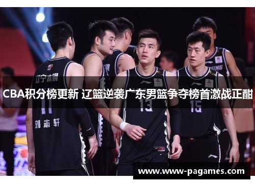 CBA积分榜更新 辽篮逆袭广东男篮争夺榜首激战正酣 CBA积分榜更新 辽篮逆袭广东男篮争夺榜首激战正酣