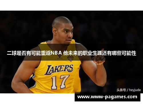 二球是否有可能重返NBA 他未来的职业生涯还有哪些可能性 二球是否有可能重返NBA 他未来的职业生涯还有哪些可能性