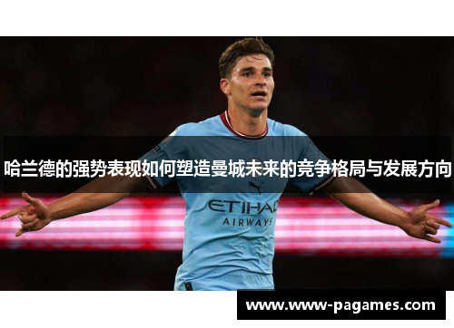 哈兰德的强势表现如何塑造曼城未来的竞争格局与发展方向 哈兰德的强势表现如何塑造曼城未来的竞争格局与发展方向