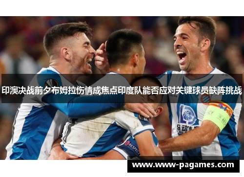 印澳决战前夕布姆拉伤情成焦点印度队能否应对关键球员缺阵挑战 印澳决战前夕布姆拉伤情成焦点印度队能否应对关键球员缺阵挑战