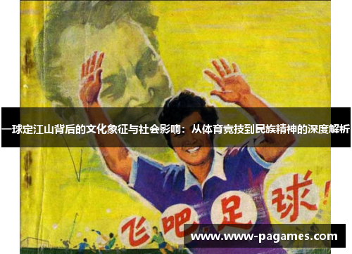 一球定江山背后的文化象征与社会影响:从体育竞技到民族精神的深度解析 一球定江山背后的文化象征与社会影响:从体育竞技到民族精神的深度解析