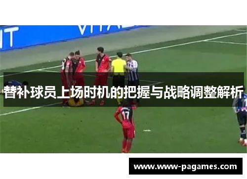 替补球员上场时机的把握与战略调整解析