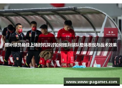 替补球员最佳上场时机探讨如何提升球队整体表现与战术效果 替补球员最佳上场时机探讨如何提升球队整体表现与战术效果