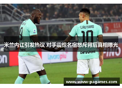 米兰内讧引发热议 对手震惊名宿怒斥背后真相曝光
