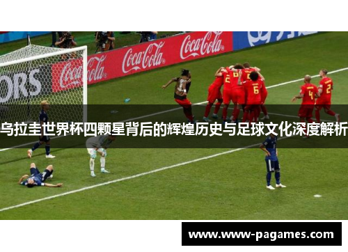 乌拉圭世界杯四颗星背后的辉煌历史与足球文化深度解析 乌拉圭世界杯四颗星背后的辉煌历史与足球文化深度解析