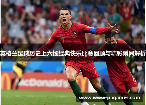 英格兰足球历史上六场经典快乐比赛回顾与精彩瞬间解析
