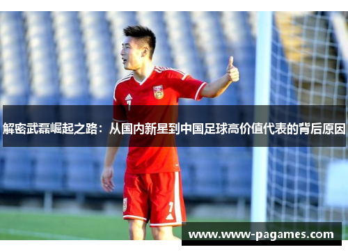 解密武磊崛起之路：从国内新星到中国足球高价值代表的背后原因