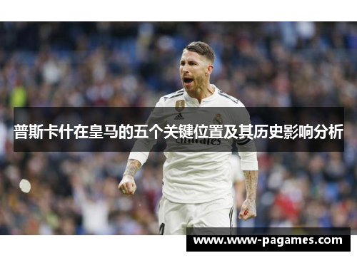 普斯卡什在皇马的五个关键位置及其历史影响分析 普斯卡什在皇马的五个关键位置及其历史影响分析