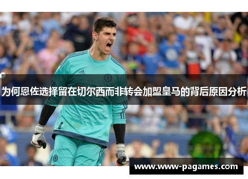 为何恩佐选择留在切尔西而非转会加盟皇马的背后原因分析