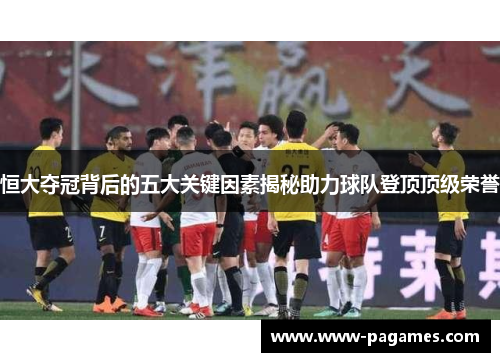 恒大夺冠背后的五大关键因素揭秘助力球队登顶顶级荣誉