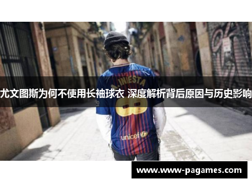 尤文图斯为何不使用长袖球衣 深度解析背后原因与历史影响 尤文图斯为何不使用长袖球衣 深度解析背后原因与历史影响