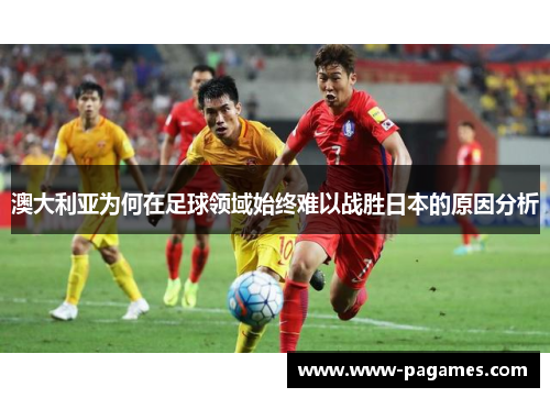 澳大利亚为何在足球领域始终难以战胜日本的原因分析 澳大利亚为何在足球领域始终难以战胜日本的原因分析
