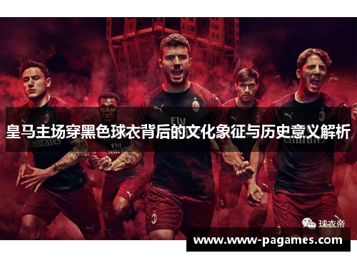 皇马主场穿黑色球衣背后的文化象征与历史意义解析 皇马主场穿黑色球衣背后的文化象征与历史意义解析