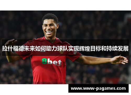 拉什福德未来如何助力球队实现辉煌目标和持续发展 拉什福德未来如何助力球队实现辉煌目标和持续发展