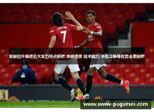 曼联拉什福德五大实力特点解析 突破速度 技术能力 决胜冷静等优势全面剖析