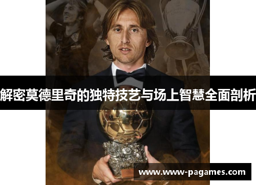 解密莫德里奇的独特技艺与场上智慧全面剖析 解密莫德里奇的独特技艺与场上智慧全面剖析