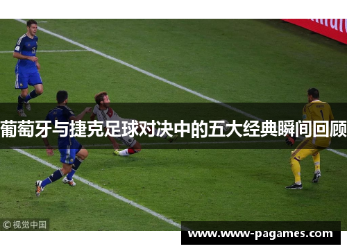 葡萄牙与捷克足球对决中的五大经典瞬间回顾 葡萄牙与捷克足球对决中的五大经典瞬间回顾