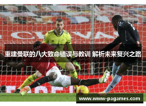 重建曼联的八大致命错误与教训 解析未来复兴之路 重建曼联的八大致命错误与教训 解析未来复兴之路