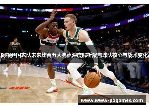 阿根廷国家队未来比赛五大亮点深度解析聚焦球队核心与战术变化 阿根廷国家队未来比赛五大亮点深度解析聚焦球队核心与战术变化