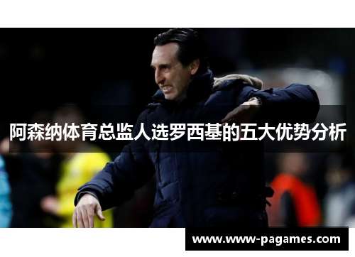 阿森纳体育总监人选罗西基的五大优势分析 阿森纳体育总监人选罗西基的五大优势分析