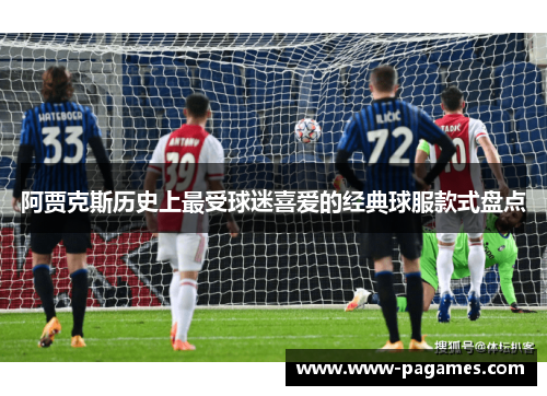阿贾克斯历史上最受球迷喜爱的经典球服款式盘点 阿贾克斯历史上最受球迷喜爱的经典球服款式盘点