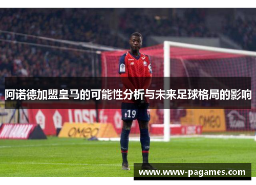 阿诺德加盟皇马的可能性分析与未来足球格局的影响 阿诺德加盟皇马的可能性分析与未来足球格局的影响
