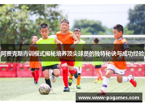 阿贾克斯青训模式揭秘培养顶尖球员的独特秘诀与成功经验 阿贾克斯青训模式揭秘培养顶尖球员的独特秘诀与成功经验