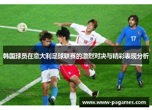 韩国球员在意大利足球联赛的激烈对决与精彩表现分析 韩国球员在意大利足球联赛的激烈对决与精彩表现分析