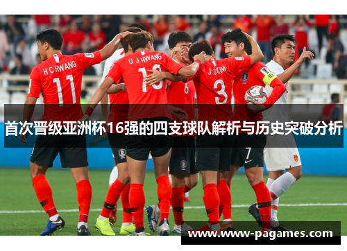 首次晋级亚洲杯16强的四支球队解析与历史突破分析 首次晋级亚洲杯16强的四支球队解析与历史突破分析
