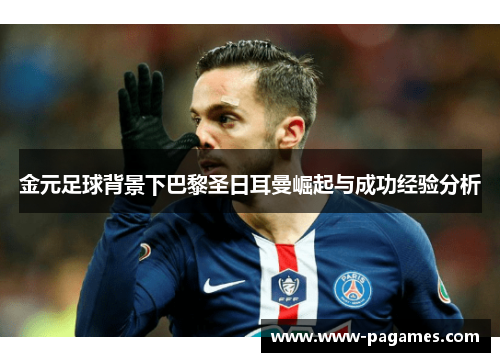 金元足球背景下巴黎圣日耳曼崛起与成功经验分析 金元足球背景下巴黎圣日耳曼崛起与成功经验分析