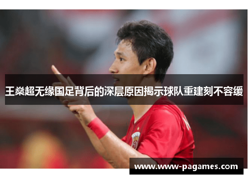 王燊超无缘国足背后的深层原因揭示球队重建刻不容缓