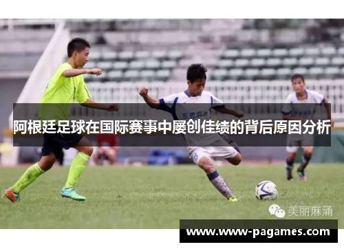 阿根廷足球在国际赛事中屡创佳绩的背后原因分析 阿根廷足球在国际赛事中屡创佳绩的背后原因分析