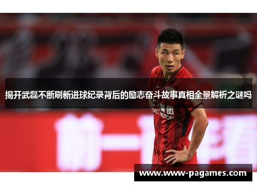 揭开武磊不断刷新进球纪录背后的励志奋斗故事真相全景解析之谜吗 揭开武磊不断刷新进球纪录背后的励志奋斗故事真相全景解析之谜吗