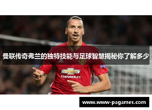 曼联传奇弗兰的独特技能与足球智慧揭秘你了解多少 曼联传奇弗兰的独特技能与足球智慧揭秘你了解多少